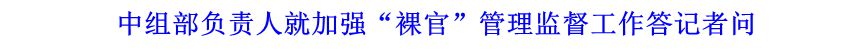 中組部負責人就加強“裸官”管理監督工作答記者問