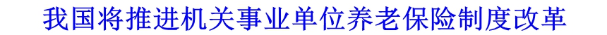 我國將推進機關事業單位養老保險制度改革